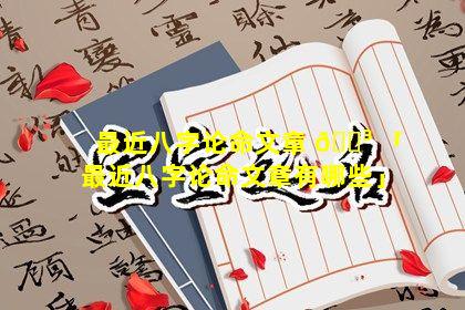 最近八字论命文章 🐳 「最近八字论命文章有哪些」